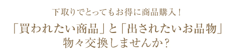 下取りでとってもお得に商品購入！ 「買われたい商品」と「出されたいお品物」 物々交換しませんか？